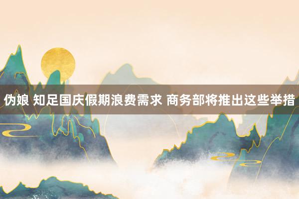 伪娘 知足国庆假期浪费需求 商务部将推出这些举措