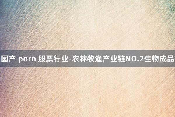国产 porn 股票行业-农林牧渔产业链NO.2生物成品