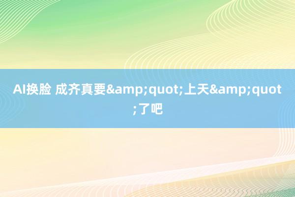 AI换脸 成齐真要&quot;上天&quot;了吧