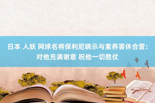 日本 人妖 网球名将保利尼晓示与素养罢休合营：对他充满谢意 祝他一切胜仗