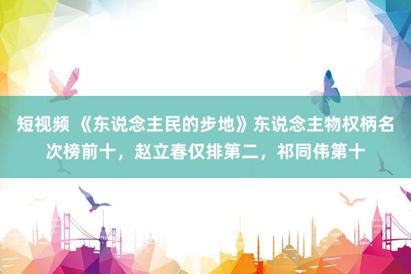 短视频 《东说念主民的步地》东说念主物权柄名次榜前十，赵立春仅排第二，祁同伟第十